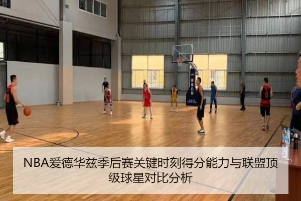 NBA爱德华兹季后赛关键时刻得分能力与联盟顶级球星对比分析