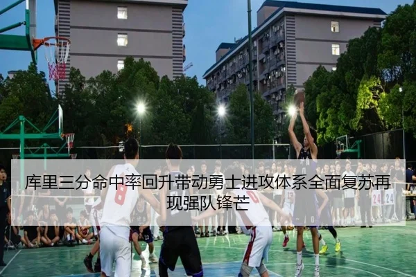 库里三分命中率回升带动勇士进攻体系全面复苏再现强队锋芒
