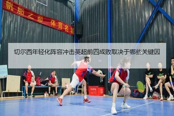 切尔西年轻化阵容冲击英超前四成败取决于哪些关键因素