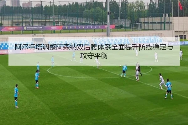 阿尔特塔调整阿森纳双后腰体系全面提升防线稳定与攻守平衡