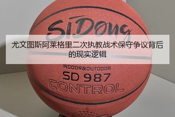 尤文图斯阿莱格里二次执教战术保守争议背后的现实逻辑