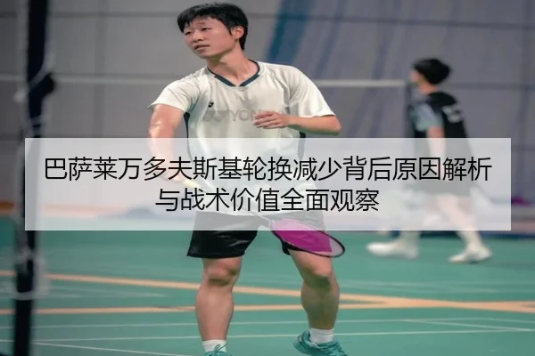 巴萨莱万多夫斯基轮换减少背后原因解析与战术价值全面观察
