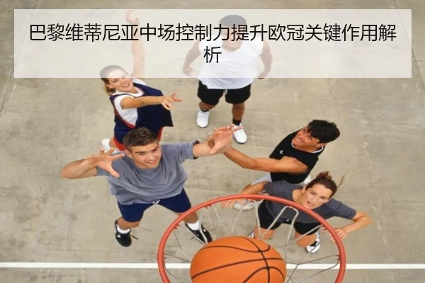 巴黎维蒂尼亚中场控制力提升欧冠关键作用解析