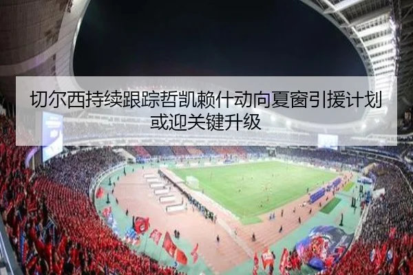 切尔西持续跟踪哲凯赖什动向夏窗引援计划或迎关键升级
