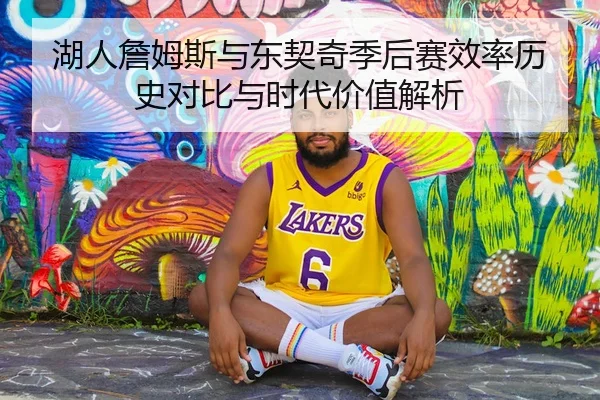 湖人詹姆斯与东契奇季后赛效率历史对比与时代价值解析