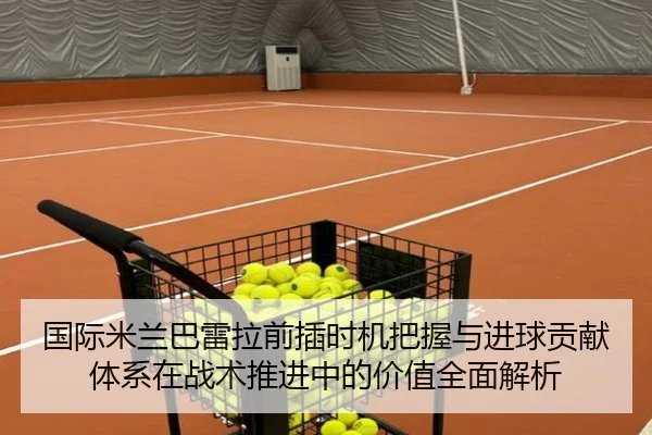 国际米兰巴雷拉前插时机把握与进球贡献体系在战术推进中的价值全面解析