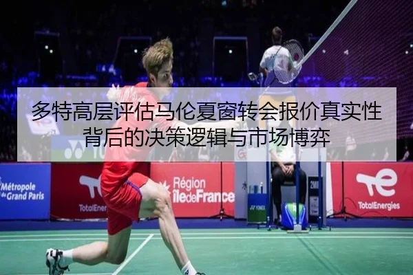 多特高层评估马伦夏窗转会报价真实性背后的决策逻辑与市场博弈