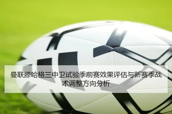曼联滕哈格三中卫试验季前赛效果评估与新赛季战术调整方向分析