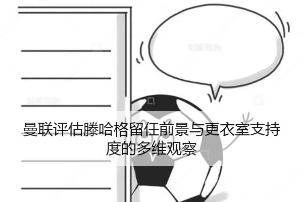 曼联评估滕哈格留任前景与更衣室支持度的多维观察
