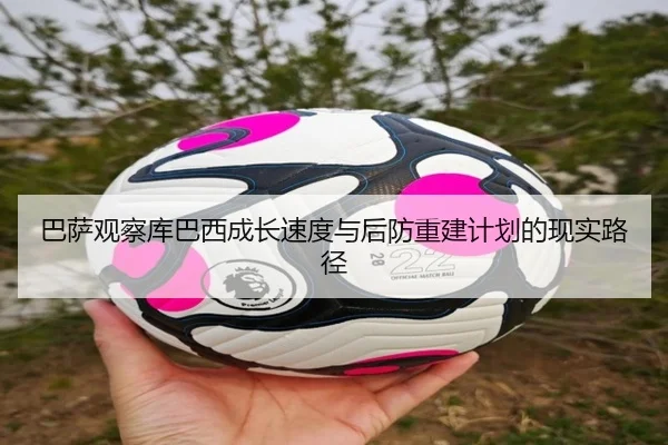 巴萨观察库巴西成长速度与后防重建计划的现实路径