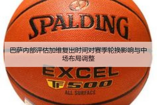 巴萨内部评估加维复出时间对赛季轮换影响与中场布局调整