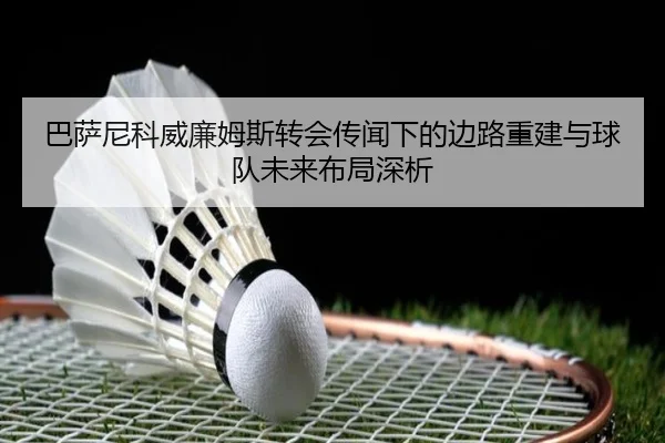 巴萨尼科威廉姆斯转会传闻下的边路重建与球队未来布局深析