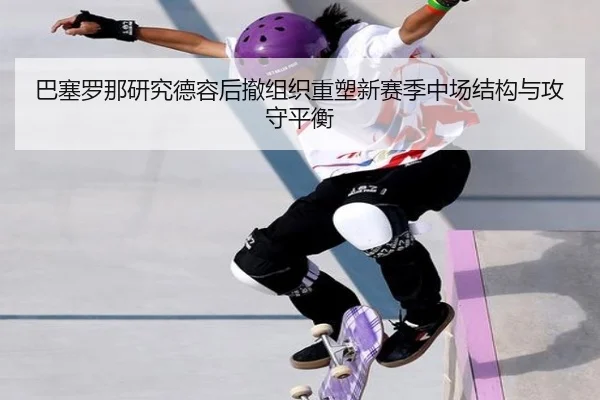巴塞罗那研究德容后撤组织重塑新赛季中场结构与攻守平衡