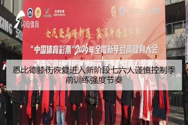恩比德膝伤恢复进入新阶段七六人谨慎控制季前训练强度节奏