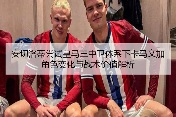 安切洛蒂尝试皇马三中卫体系下卡马文加角色变化与战术价值解析
